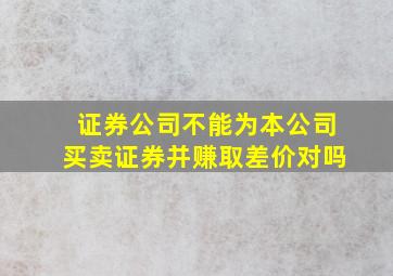 证券公司不能为本公司买卖证券并赚取差价对吗