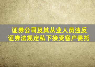 证券公司及其从业人员违反证券法规定私下接受客户委托