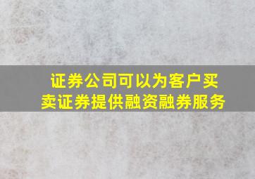 证券公司可以为客户买卖证券提供融资融券服务