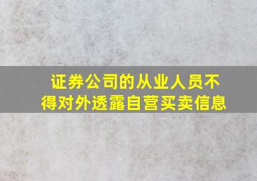 证券公司的从业人员不得对外透露自营买卖信息