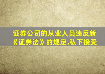 证券公司的从业人员违反新《证券法》的规定,私下接受