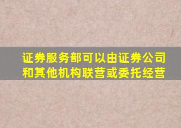 证券服务部可以由证券公司和其他机构联营或委托经营