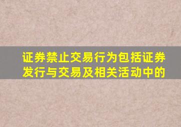 证券禁止交易行为包括证券发行与交易及相关活动中的