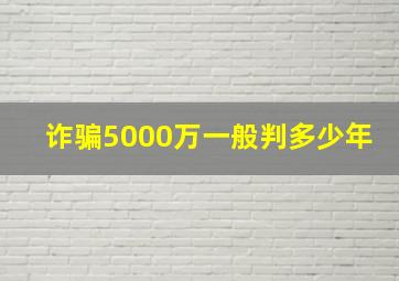 诈骗5000万一般判多少年