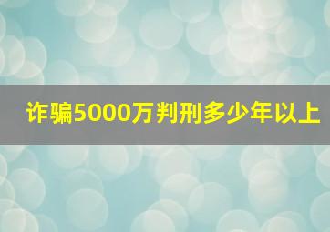 诈骗5000万判刑多少年以上