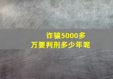 诈骗5000多万要判刑多少年呢