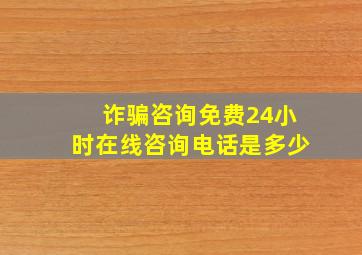 诈骗咨询免费24小时在线咨询电话是多少