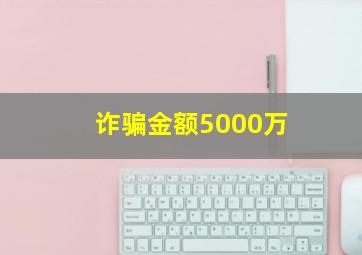 诈骗金额5000万