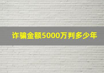 诈骗金额5000万判多少年