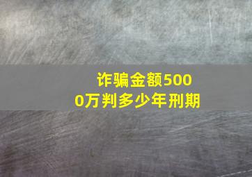 诈骗金额5000万判多少年刑期