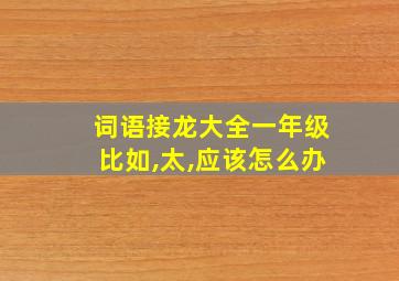 词语接龙大全一年级比如,太,应该怎么办