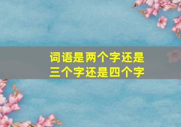 词语是两个字还是三个字还是四个字