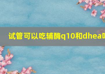 试管可以吃辅酶q10和dhea吗