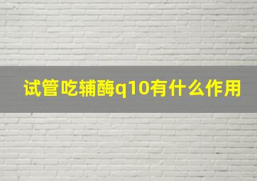 试管吃辅酶q10有什么作用