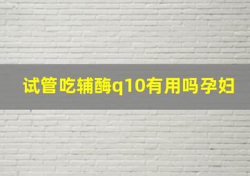 试管吃辅酶q10有用吗孕妇