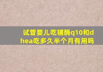 试管婴儿吃辅酶q10和dhea吃多久半个月有用吗