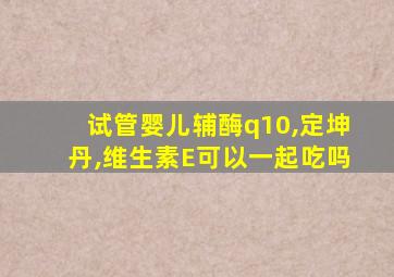 试管婴儿辅酶q10,定坤丹,维生素E可以一起吃吗