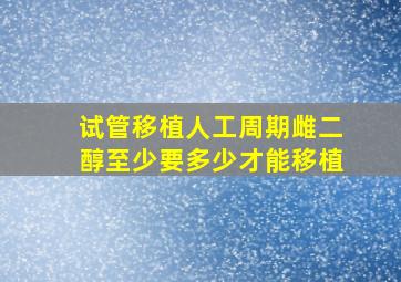 试管移植人工周期雌二醇至少要多少才能移植