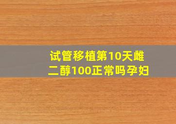 试管移植第10天雌二醇100正常吗孕妇