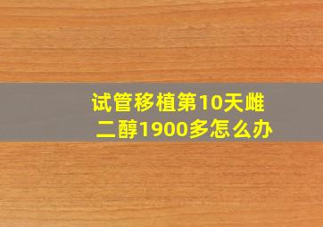 试管移植第10天雌二醇1900多怎么办