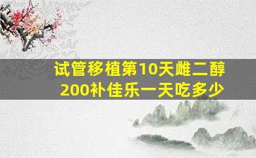 试管移植第10天雌二醇200补佳乐一天吃多少