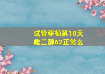 试管移植第10天雌二醇62正常么