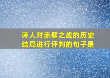 诗人对赤壁之战的历史结局进行评判的句子是