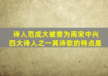 诗人范成大被誉为南宋中兴四大诗人之一其诗歌的特点是