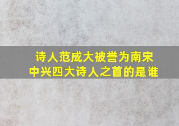 诗人范成大被誉为南宋中兴四大诗人之首的是谁