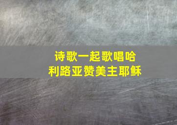 诗歌一起歌唱哈利路亚赞美主耶稣