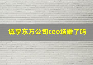 诚享东方公司ceo结婚了吗