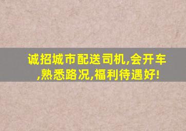 诚招城市配送司机,会开车,熟悉路况,福利待遇好!