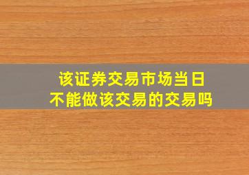 该证券交易市场当日不能做该交易的交易吗