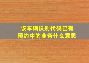 该车辆识别代码已有预约中的业务什么意思