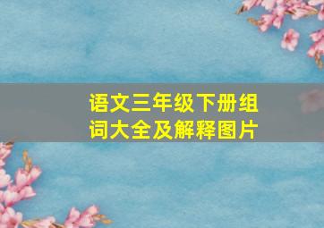 语文三年级下册组词大全及解释图片