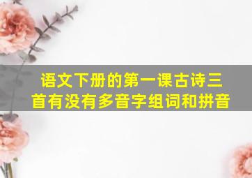 语文下册的第一课古诗三首有没有多音字组词和拼音