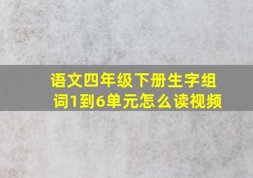 语文四年级下册生字组词1到6单元怎么读视频