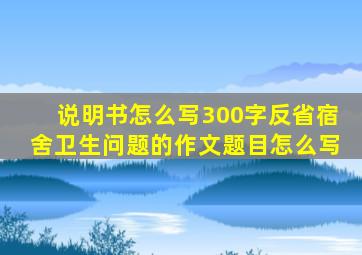 说明书怎么写300字反省宿舍卫生问题的作文题目怎么写