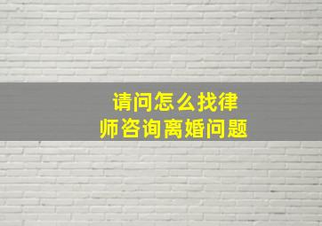 请问怎么找律师咨询离婚问题