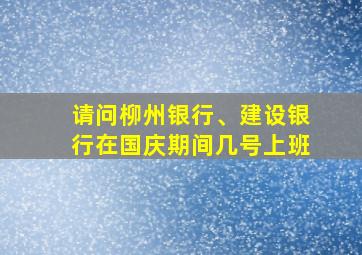 请问柳州银行、建设银行在国庆期间几号上班