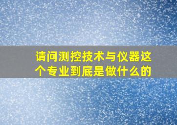 请问测控技术与仪器这个专业到底是做什么的