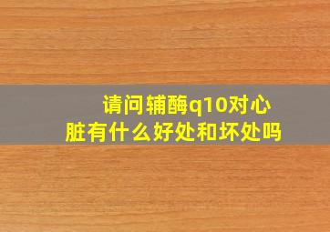 请问辅酶q10对心脏有什么好处和坏处吗