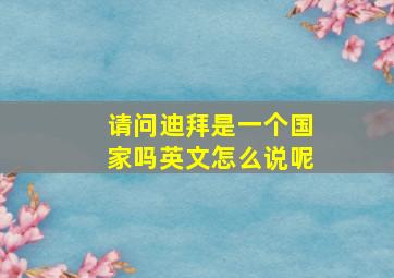 请问迪拜是一个国家吗英文怎么说呢