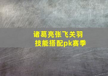 诸葛亮张飞关羽技能搭配pk赛季