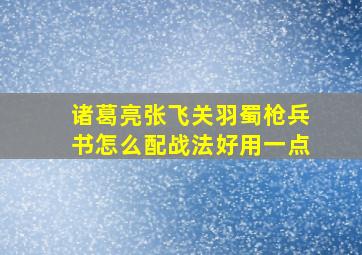 诸葛亮张飞关羽蜀枪兵书怎么配战法好用一点