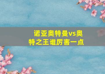 诺亚奥特曼vs奥特之王谁厉害一点