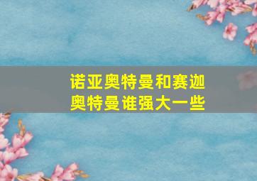 诺亚奥特曼和赛迦奥特曼谁强大一些