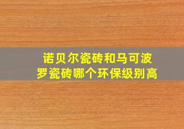 诺贝尔瓷砖和马可波罗瓷砖哪个环保级别高