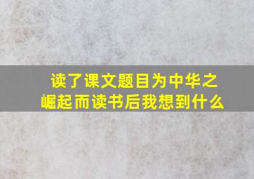 读了课文题目为中华之崛起而读书后我想到什么