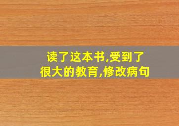 读了这本书,受到了很大的教育,修改病句